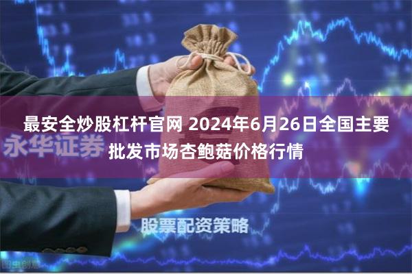 最安全炒股杠杆官网 2024年6月26日全国主要批发市场杏鲍菇价格行情