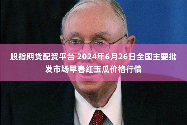 股指期货配资平台 2024年6月26日全国主要批发市场早春红玉瓜价格行情