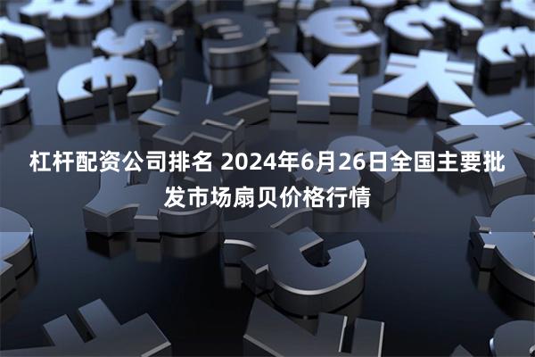 杠杆配资公司排名 2024年6月26日全国主要批发市场扇贝价格行情