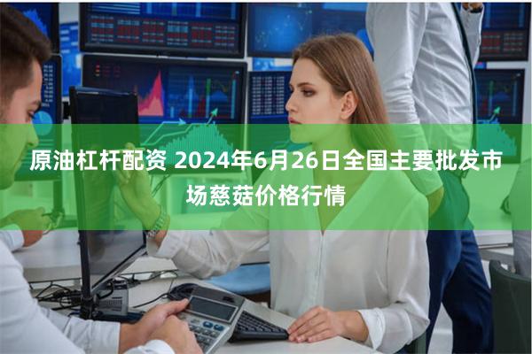 原油杠杆配资 2024年6月26日全国主要批发市场慈菇价格行情