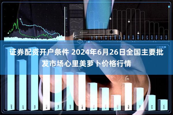 证券配资开户条件 2024年6月26日全国主要批发市场心里美萝卜价格行情