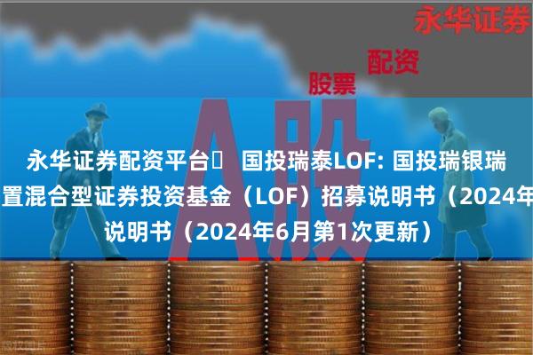 永华证券配资平台	 国投瑞泰LOF: 国投瑞银瑞泰多策略灵活配置混合型证券投资基金（LOF）招募说明书（2024年6月第1次更新）