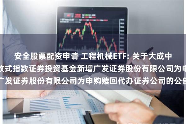 安全股票配资申请 工程机械ETF: 关于大成中证工程机械