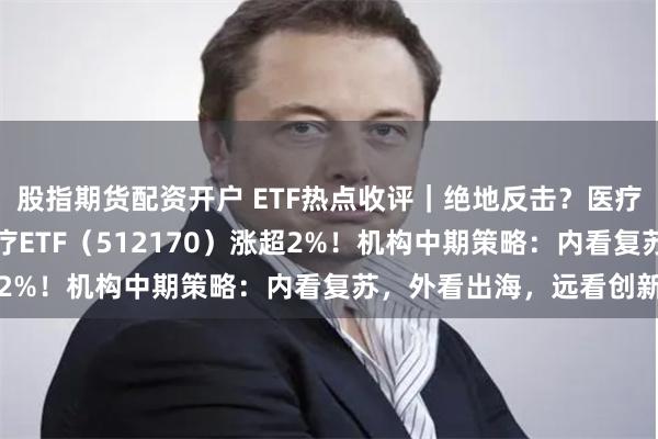 股指期货配资开户 ETF热点收评｜绝地反击？医疗板块午后