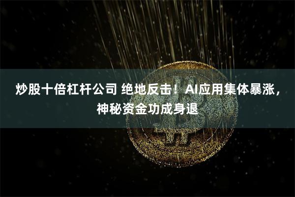 炒股十倍杠杆公司 绝地反击！AI应用集体暴涨，神秘资金功成身退