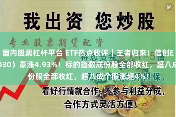 国内股票杠杆平台 ETF热点收评｜王者归来！信创ETF基金（562030）豪涨4.93%！标的指数成份股全部收红，超八成个股涨超4%！