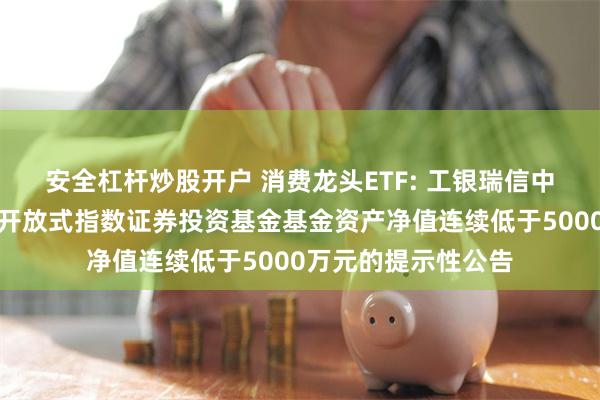 安全杠杆炒股开户 消费龙头ETF: 工银瑞信中证消费龙头交易型开放式指数证券投资基金基金资产净值连续低于5000万元的提示性公告