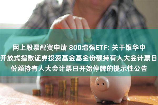 网上股票配资申请 800增强ETF: 关于银华中证800增强策略交易型开放式指数证券投资基金基金份额持有人大会计票日开始停牌的提示性公告