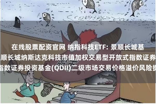 在线股票配资官网 纳指科技ETF: 景顺长城基金管理有限公司关于景顺长城纳斯达克科技市值加权交易型开放式指数证券投资基金(QDII)二级市场交易价格溢价风险提示及停牌公告