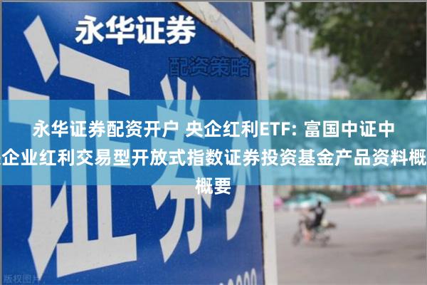 永华证券配资开户 央企红利ETF: 富国中证中央企业红利交易型开放式指数证券投资基金产品资料概要