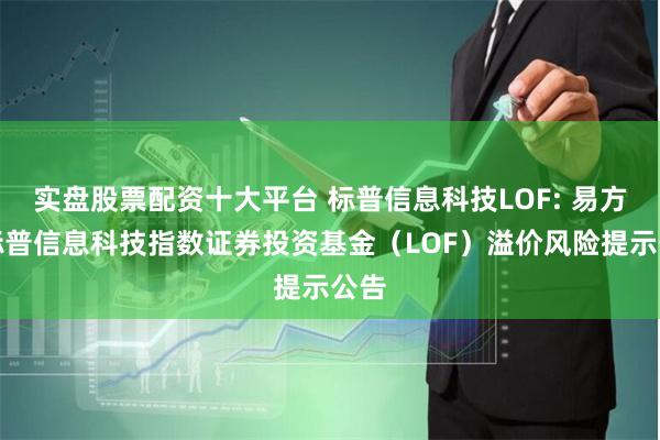 实盘股票配资十大平台 标普信息科技LOF: 易方达标普信息科技指数证券投资基金（LOF）溢价风险提示公告