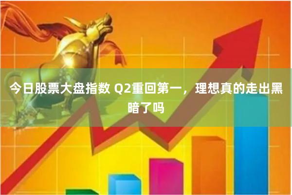 今日股票大盘指数 Q2重回第一，理想真的走出黑暗了吗