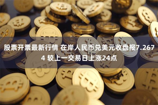 股票开票最新行情 在岸人民币兑美元收盘报7.2674 较上一交易日上涨24点