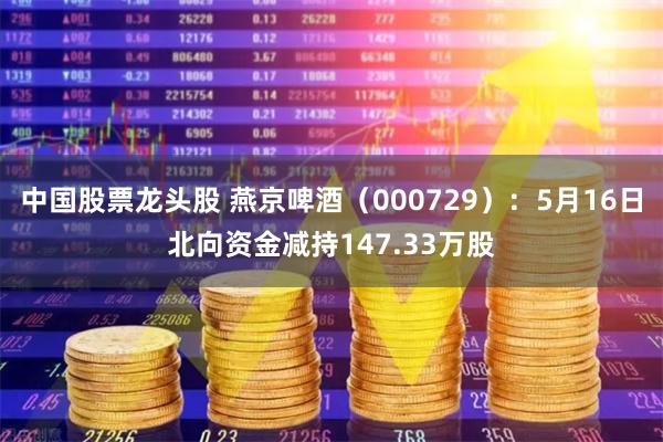 中国股票龙头股 燕京啤酒（000729）：5月16日北向资金减持147.33万股