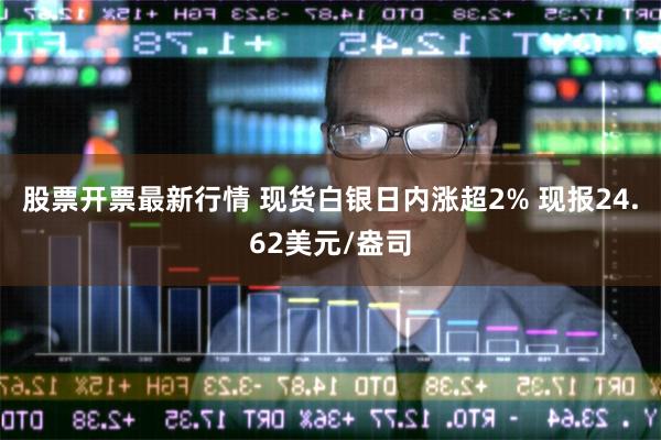 股票开票最新行情 现货白银日内涨超2% 现报24.62美元/盎司