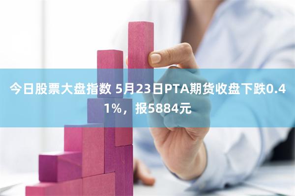 今日股票大盘指数 5月23日PTA期货收盘下跌0.41%，报5884元