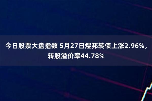 今日股票大盘指数 5月27日煜邦转债上涨2.96%，转股溢价率44.78%