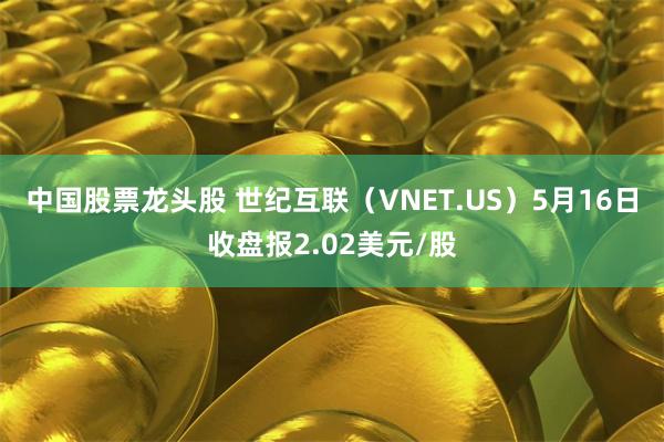 中国股票龙头股 世纪互联（VNET.US）5月16日收盘报2.02美元/股