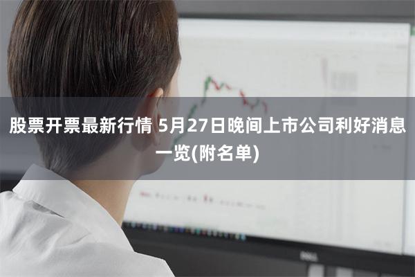 股票开票最新行情 5月27日晚间上市公司利好消息一览(附名单)