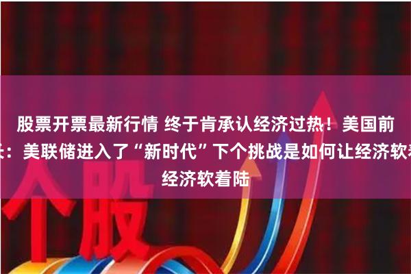 股票开票最新行情 终于肯承认经济过热！美国前财长：美联储进入了“新时代”下个挑战是如何让经济软着陆