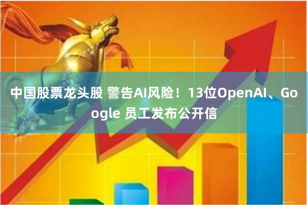 中国股票龙头股 警告AI风险！13位OpenAI、Google 员工发布公开信