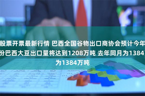 股票开票最新行情 巴西全国谷物出口商协会预计今年6月份巴西大豆出口量将达到1208万吨 去年同月为1384万吨