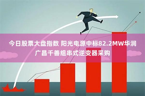 今日股票大盘指数 阳光电源中标82.2MW华润广昌千善组串式逆变器采购