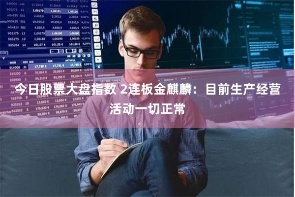 今日股票大盘指数 2连板金麒麟：目前生产经营活动一切正常