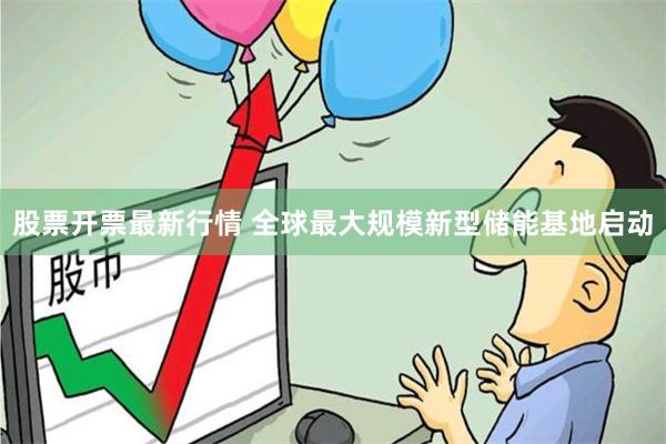 股票开票最新行情 全球最大规模新型储能基地启动