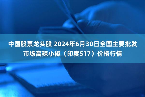 中国股票龙头股 2024年6月30日全国主要批发市场高辣小椒（印度S17）价格行情