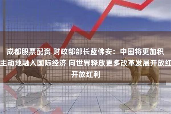 成都股票配资 财政部部长蓝佛安：中国将更加积极主动地融入国际经济 向世界释放更多改革发展开放红利