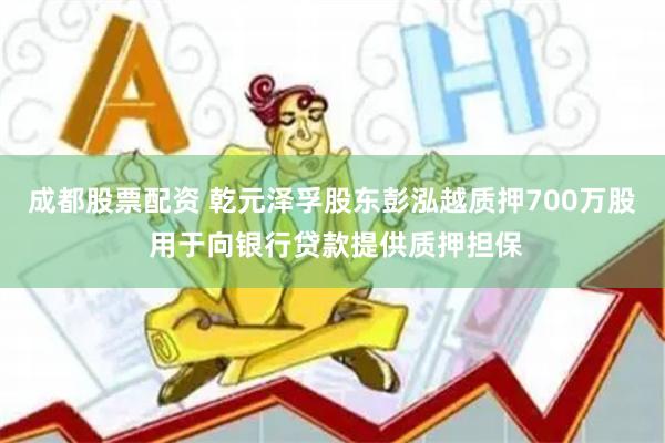 成都股票配资 乾元泽孚股东彭泓越质押700万股 用于向银行贷款提供质押担保