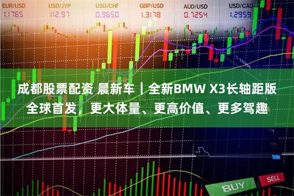 成都股票配资 晨新车｜全新BMW X3长轴距版全球首发，更大体量、更高价值、更多驾趣