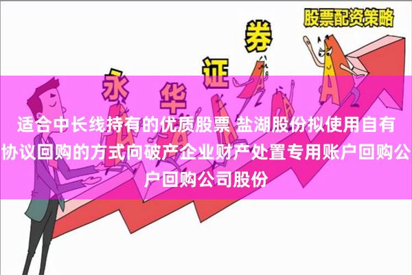 适合中长线持有的优质股票 盐湖股份拟使用自有资金以协议回购的