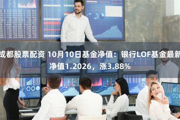 成都股票配资 10月10日基金净值：银行LOF基金最新净值1