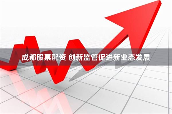 成都股票配资 创新监管促进新业态发展