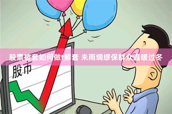 股票被套如何做t解套 未雨绸缪保群众温暖过冬