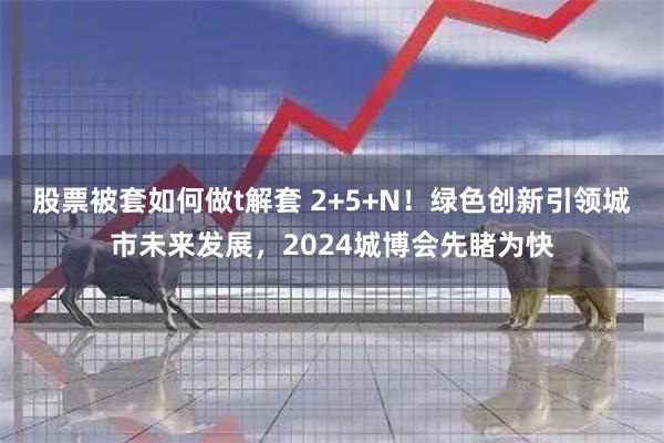 股票被套如何做t解套 2+5+N！绿色创新引领城市未来发展，