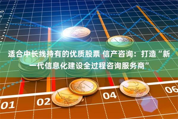 适合中长线持有的优质股票 信产咨询：打造“新一代信息化建设全过程咨询服务商”