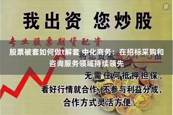 股票被套如何做t解套 中化商务：在招标采购和咨询服务领域持续领先