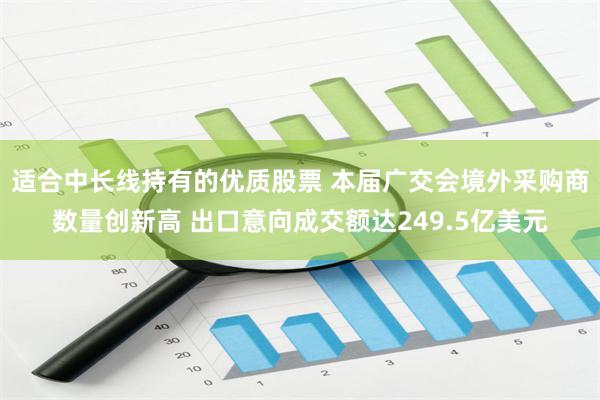 适合中长线持有的优质股票 本届广交会境外采购商数量创新高 出口意向成交额达249.5亿美元