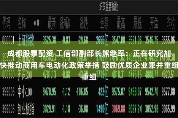 成都股票配资 工信部副部长熊继军：正在研究加快推动商用车电动化政策举措 鼓励优质企业兼并重组