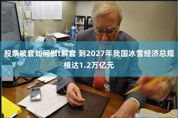 股票被套如何做t解套 到2027年我国冰雪经济总规模达1.2万亿元