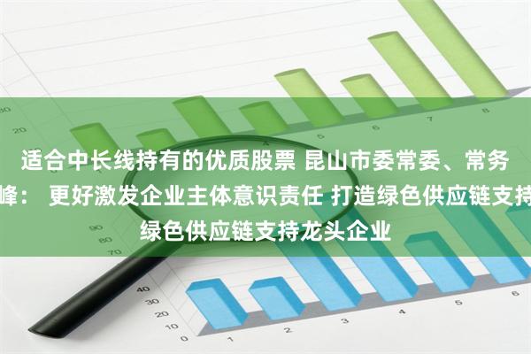 适合中长线持有的优质股票 昆山市委常委、常务副市长张峰： 更好激发企业主体意识责任 打造绿色供应链支持龙头企业