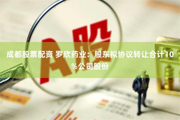 成都股票配资 罗欣药业：股东拟协议转让合计10%公司股份