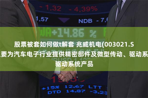 股票被套如何做t解套 兆威机电(003021.SZ)：主要为汽车电子行业提供精密部件及微型传动、驱动系统产品