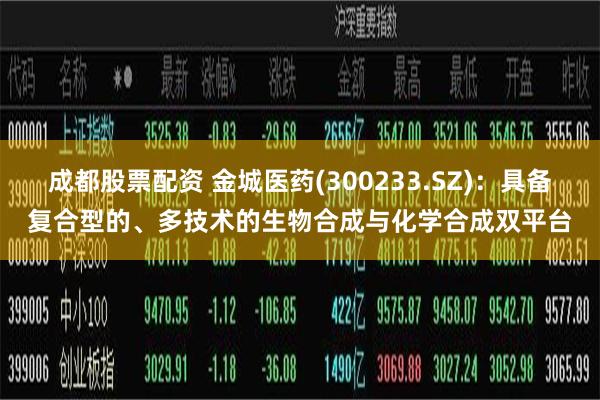 成都股票配资 金城医药(300233.SZ)：具备复合型的、多技术的生物合成与化学合成双平台