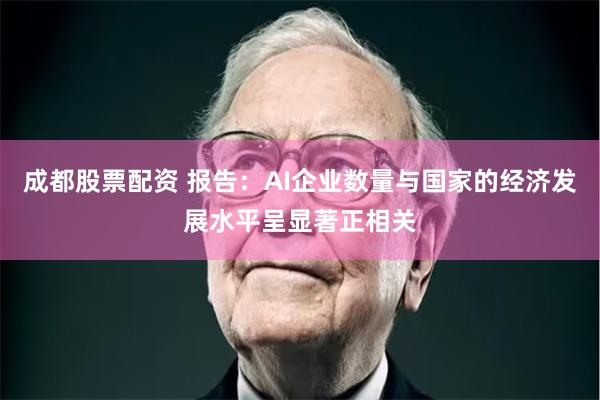 成都股票配资 报告：AI企业数量与国家的经济发展水平呈显著正相关