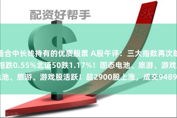 适合中长线持有的优质股票 A股午评：三大指数再次跳水，沪指跌0.36%创指跌0.55%北证50跌1.17%！固态电池、旅游、游戏股活跃！超2900股上涨，成交9489亿缩量252亿