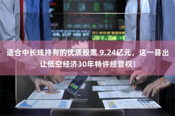 适合中长线持有的优质股票 9.24亿元，这一县出让低空经济3